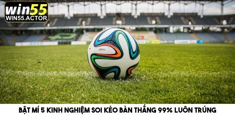 Bật Mí 5 Kinh Nghiệm Soi Kèo Bàn Thắng 99% Luôn Trúng