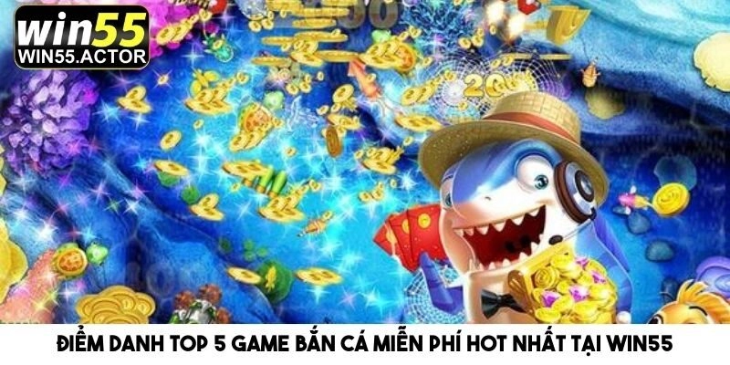 Điểm Danh Top 5 Game Bắn Cá Miễn Phí Hot Nhất Tại Win55